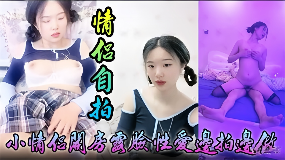【情侣自拍】小情侣开房露脸性爱边拍边做